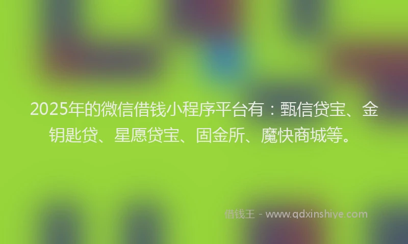 2025年的微信借钱小程序平台有：甄信贷宝、金钥匙贷、星愿贷宝、固金所、魔快商城等。