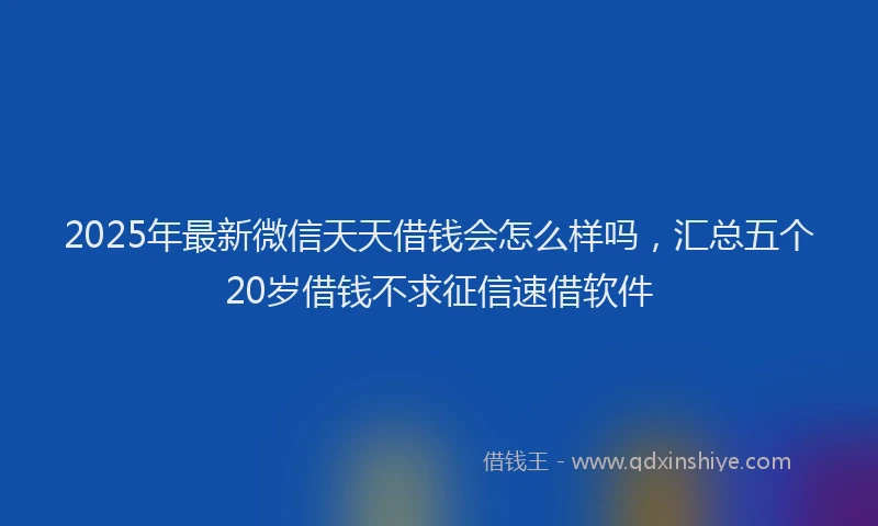 2025年最新微信天天借钱会怎么样吗，汇总五个20岁借钱不求征信速借软件