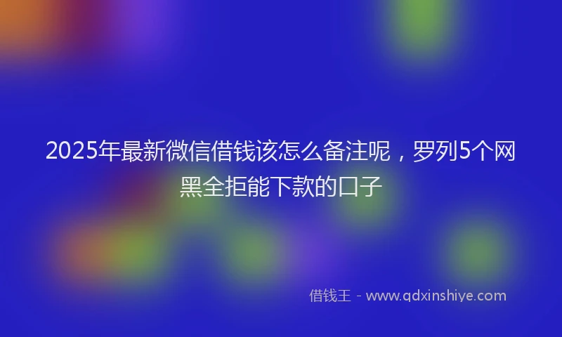2025年最新微信借钱该怎么备注呢，罗列5个网黑全拒能下款的口子