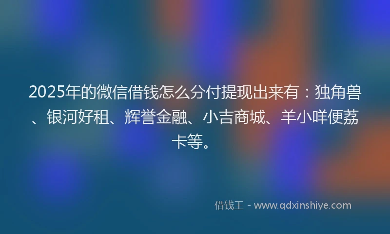 2025年的微信借钱怎么分付提现出来有：独角兽、银河好租、辉誉金融、小吉商城、羊小咩便荔卡等。