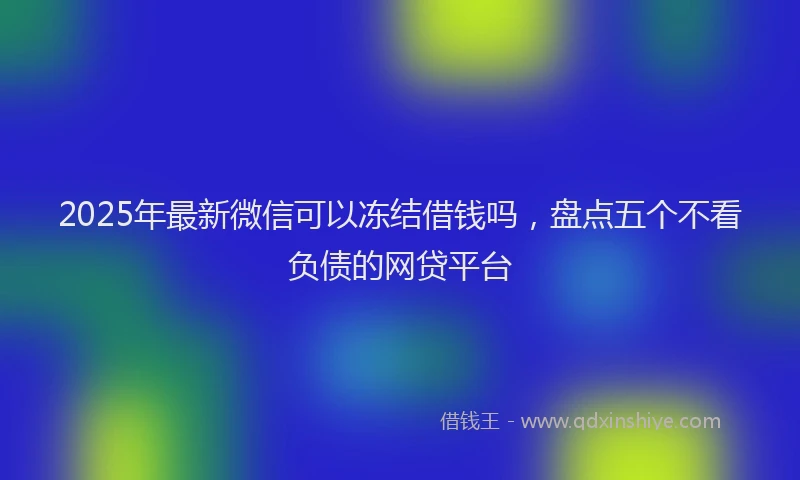 2025年最新微信可以冻结借钱吗，盘点五个不看负债的网贷平台