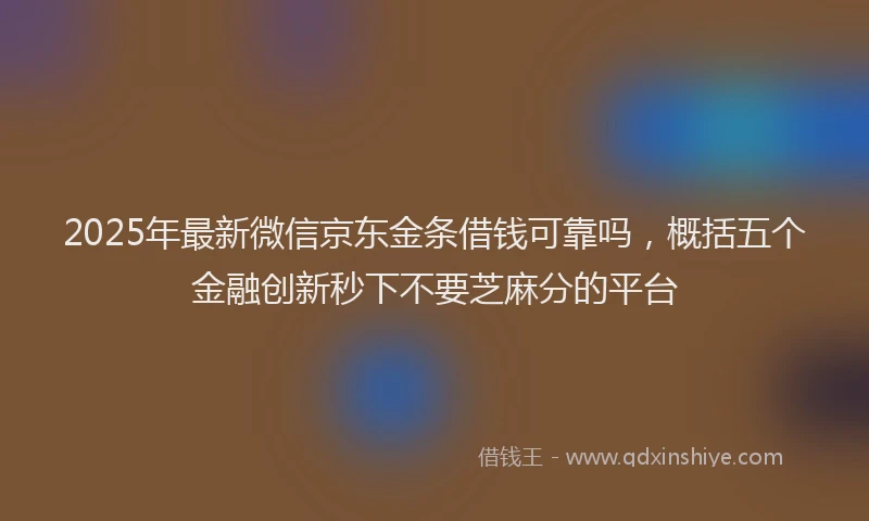2025年最新微信京东金条借钱可靠吗，概括五个金融创新秒下不要芝麻分的平台
