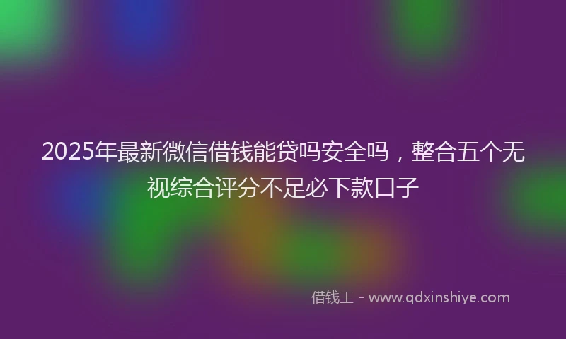 2025年最新微信借钱能贷吗安全吗，整合五个无视综合评分不足必下款口子
