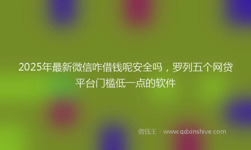 2025年最新微信咋借钱呢安全吗，罗列五个网贷平台门槛低一点的软件