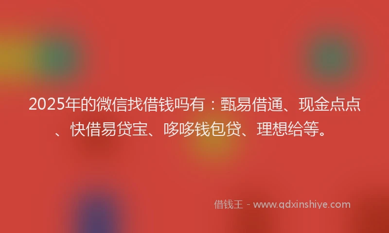 2025年的微信找借钱吗有：甄易借通、现金点点、快借易贷宝、哆哆钱包贷、理想给等。