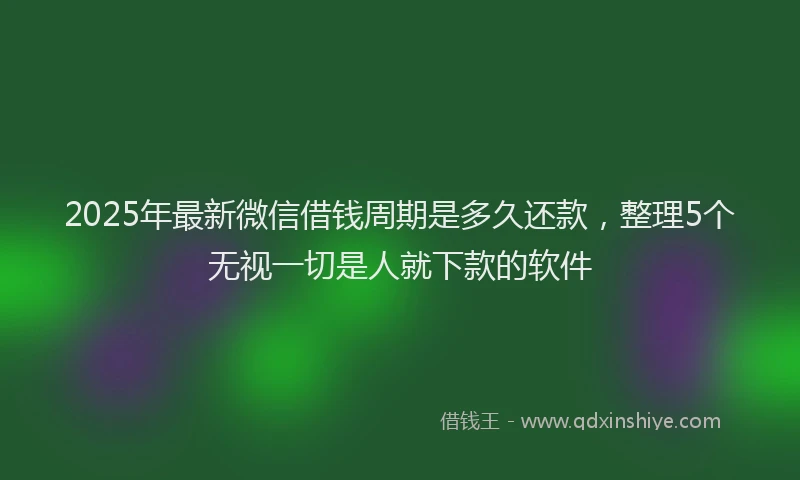 2025年最新微信借钱周期是多久还款，整理5个无视一切是人就下款的软件