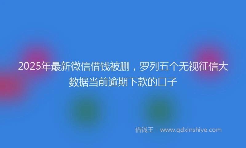 2025年最新微信借钱被删，罗列五个无视征信大数据当前逾期下款的口子