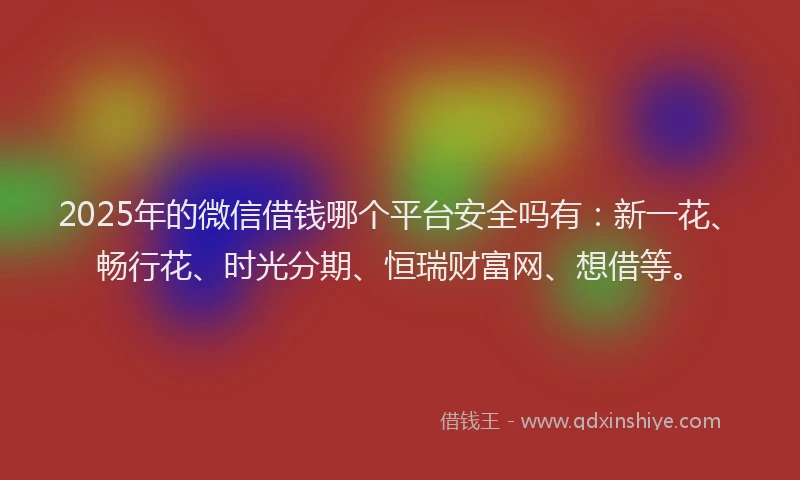 2025年的微信借钱哪个平台安全吗有：新一花、畅行花、时光分期、恒瑞财富网、想借等。