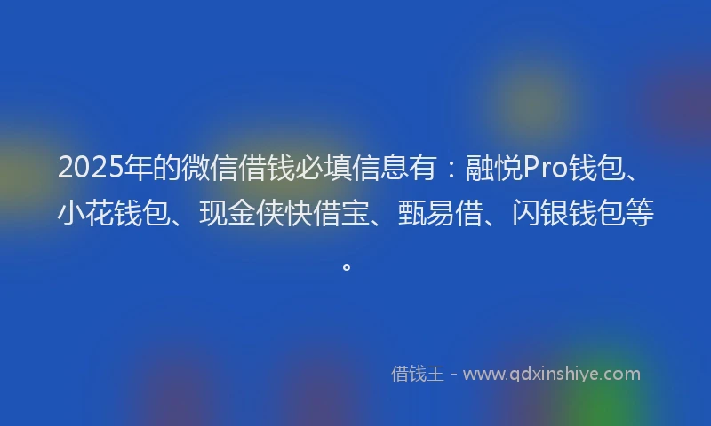 2025年的微信借钱必填信息有：融悦Pro钱包、小花钱包、现金侠快借宝、甄易借、闪银钱包等。