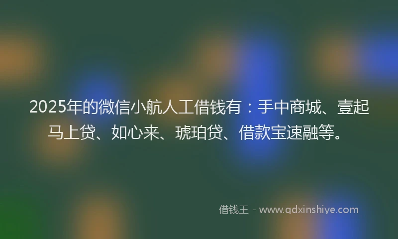 2025年的微信小航人工借钱有：手中商城、壹起马上贷、如心来、琥珀贷、借款宝速融等。
