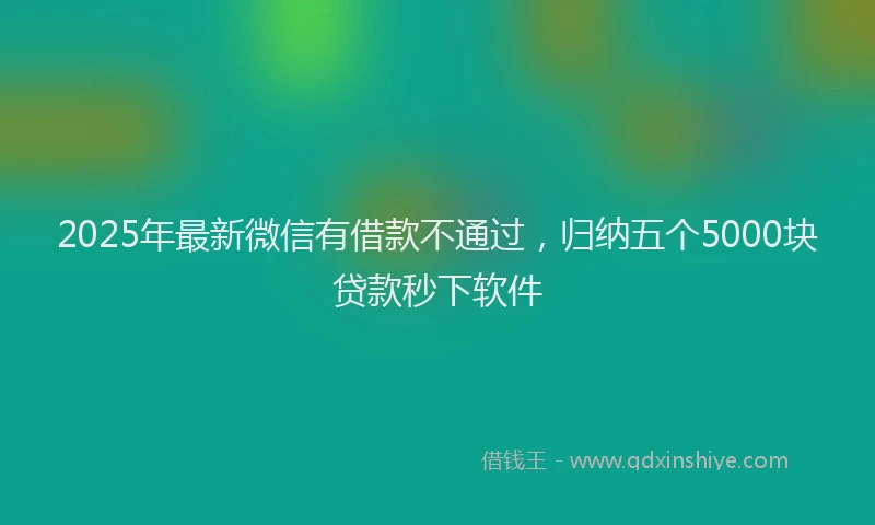 2025年最新微信有借款不通过，归纳五个5000块贷款秒下软件