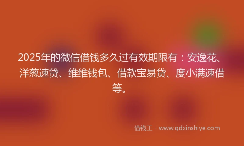 2025年的微信借钱多久过有效期限有：安逸花、洋葱速贷、维维钱包、借款宝易贷、度小满速借等。