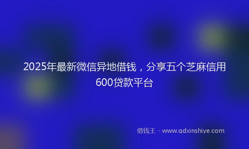 2025年最新微信异地借钱，分享五个芝麻信用600贷款平台