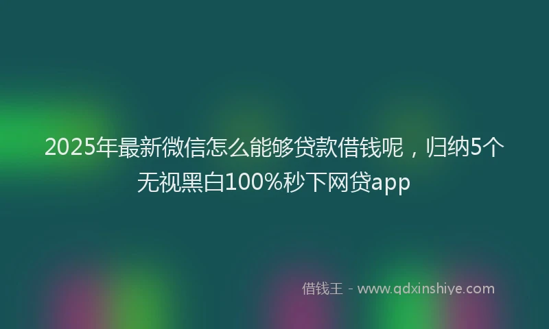 2025年最新微信怎么能够贷款借钱呢，归纳5个无视黑白100%秒下网贷app
