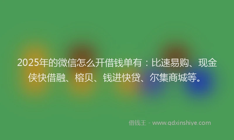 2025年的微信怎么开借钱单有：比速易购、现金侠快借融、榕贝、钱进快贷、尔集商城等。