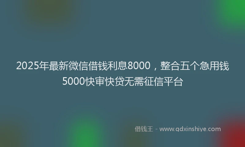 2025年最新微信借钱利息8000，整合五个急用钱5000快审快贷无需征信平台