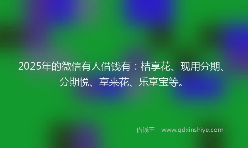 2025年的微信有人借钱有：桔享花、现用分期、分期悦、享来花、乐享宝等。