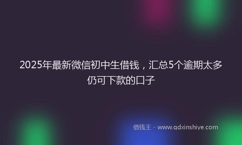 2025年最新微信初中生借钱，汇总5个逾期太多仍可下款的口子
