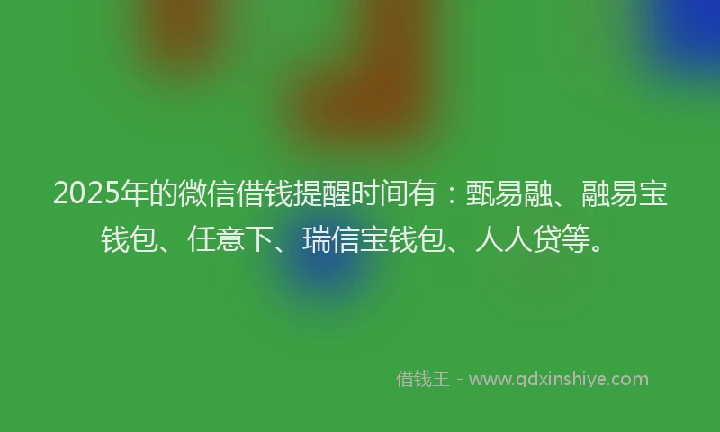 2025年的微信借钱提醒时间有：甄易融、融易宝钱包、任意下、瑞信宝钱包、人人贷等。