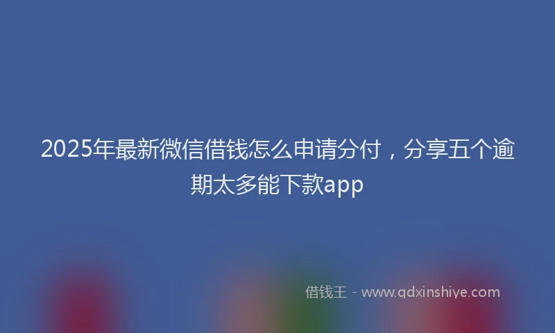 2025年最新微信借钱怎么申请分付，分享五个逾期太多能下款app