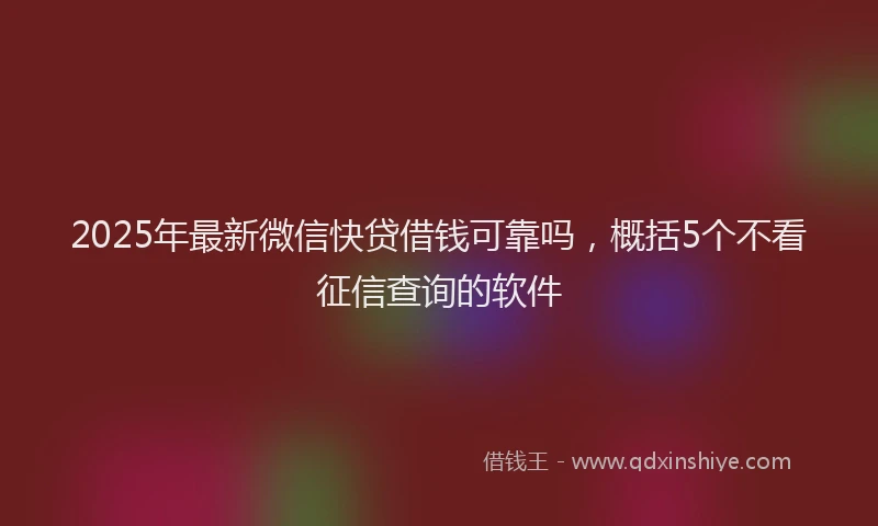 2025年最新微信快贷借钱可靠吗，概括5个不看征信查询的软件
