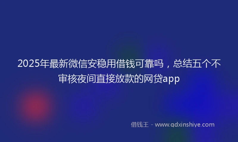2025年最新微信安稳用借钱可靠吗，总结五个不审核夜间直接放款的网贷app