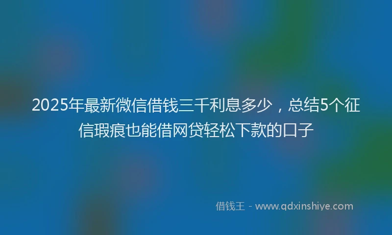 2025年最新微信借钱三千利息多少，总结5个征信瑕疵也能借网贷轻松下款的口子