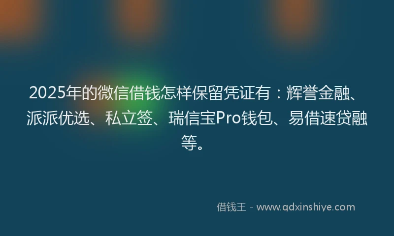 2025年的微信借钱怎样保留凭证有：辉誉金融、派派优选、私立签、瑞信宝Pro钱包、易借速贷融等。