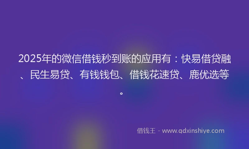 2025年的微信借钱秒到账的应用有：快易借贷融、民生易贷、有钱钱包、借钱花速贷、鹿优选等。