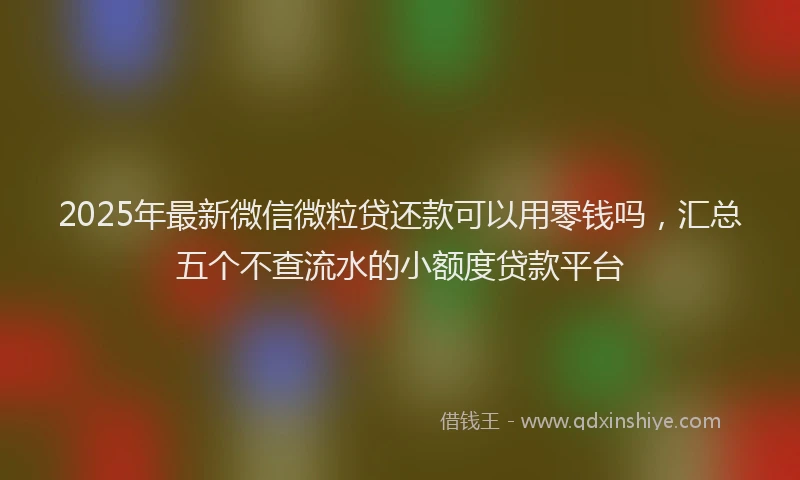 2025年最新微信微粒贷还款可以用零钱吗，汇总五个不查流水的小额度贷款平台