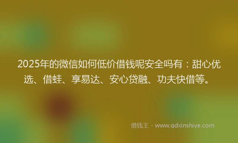 2025年的微信如何低价借钱呢安全吗有：甜心优选、借蛙、享易达、安心贷融、功夫快借等。