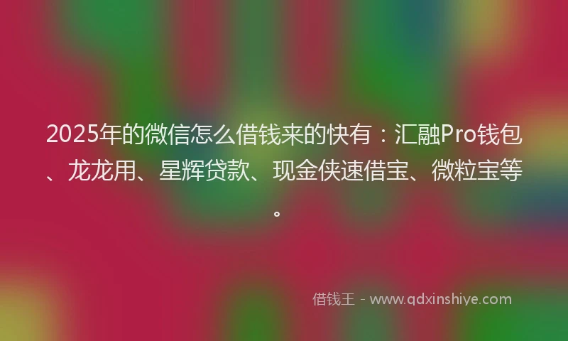 2025年的微信怎么借钱来的快有：汇融Pro钱包、龙龙用、星辉贷款、现金侠速借宝、微粒宝等。