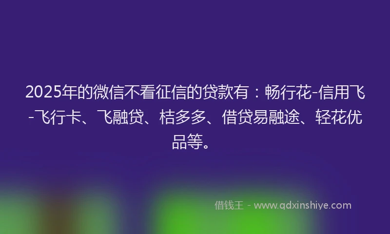2025年的微信不看征信的贷款有：畅行花-信用飞-飞行卡、飞融贷、桔多多、借贷易融途、轻花优品等。