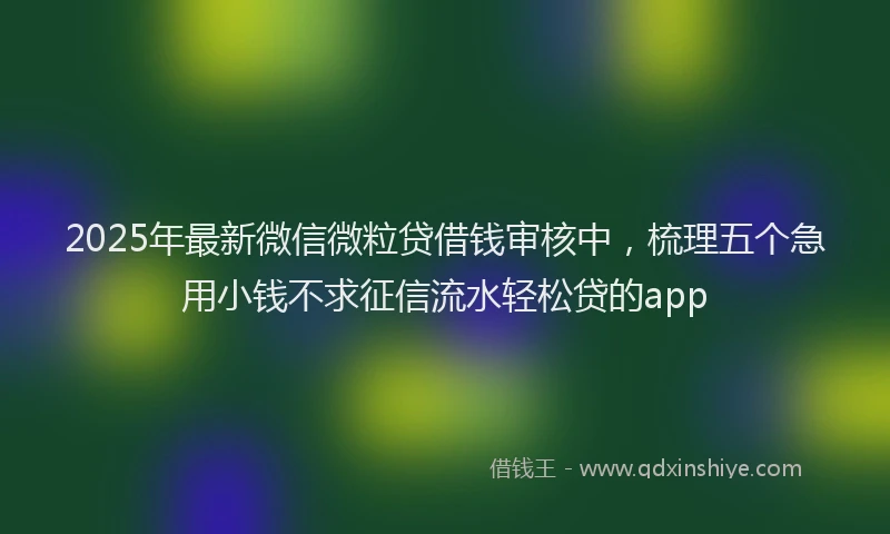 2025年最新微信微粒贷借钱审核中，梳理五个急用小钱不求征信流水轻松贷的app