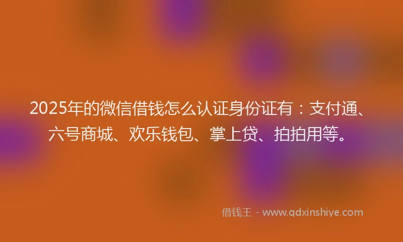 2025年的微信借钱怎么认证身份证有：支付通、六号商城、欢乐钱包、掌上贷、拍拍用等。