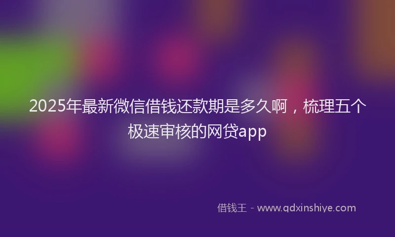 2025年最新微信借钱还款期是多久啊，梳理五个极速审核的网贷app