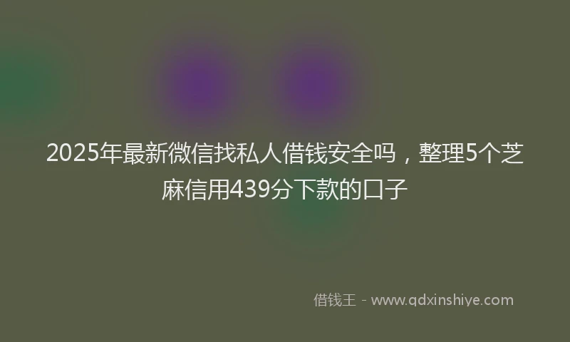 2025年最新微信找私人借钱安全吗，整理5个芝麻信用439分下款的口子