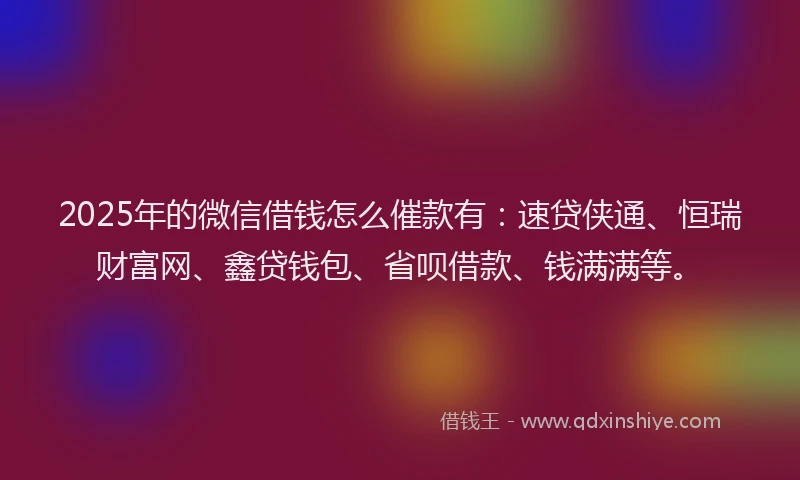 2025年的微信借钱怎么催款有：速贷侠通、恒瑞财富网、鑫贷钱包、省呗借款、钱满满等。