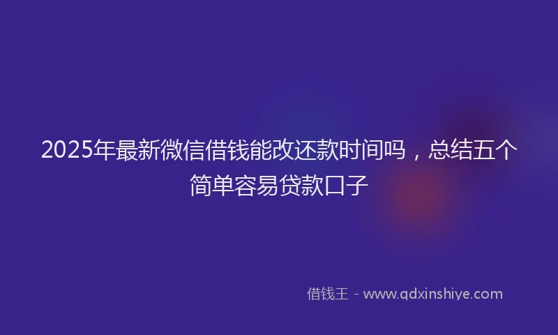 2025年最新微信借钱能改还款时间吗，总结五个简单容易贷款口子