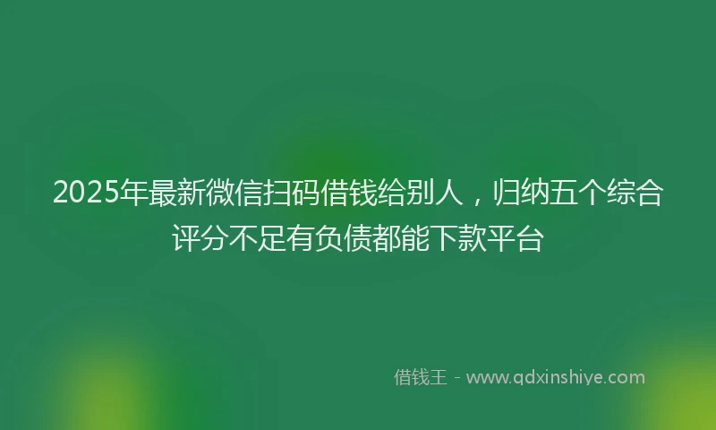 2025年最新微信扫码借钱给别人，归纳五个综合评分不足有负债都能下款平台