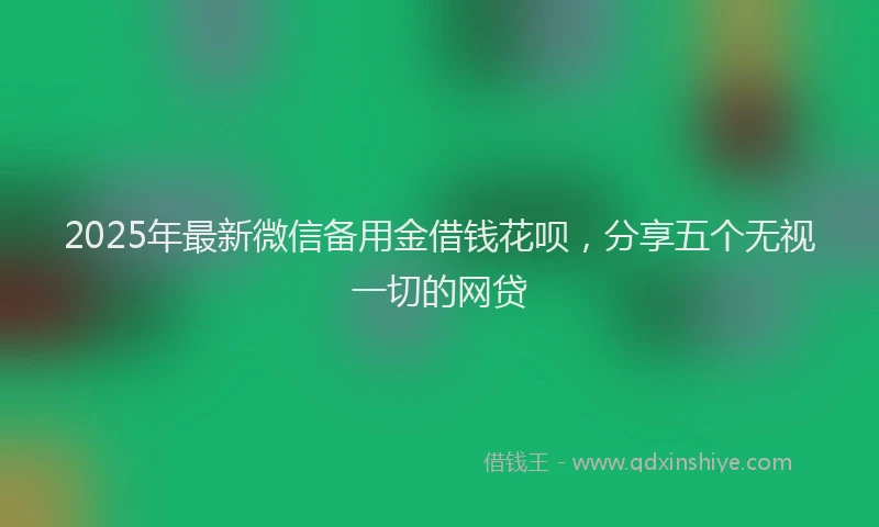2025年最新微信备用金借钱花呗，分享五个无视一切的网贷
