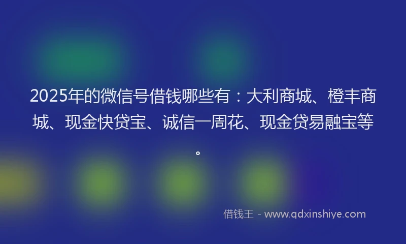 2025年的微信号借钱哪些有：大利商城、橙丰商城、现金快贷宝、诚信一周花、现金贷易融宝等。