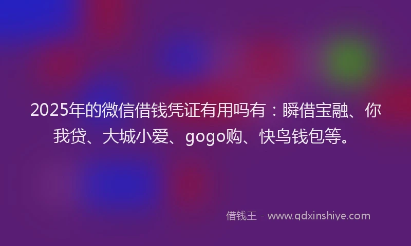 2025年的微信借钱凭证有用吗有：瞬借宝融、你我贷、大城小爱、gogo购、快鸟钱包等。