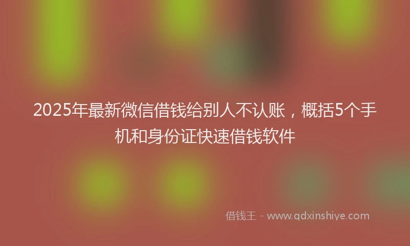 2025年最新微信借钱给别人不认账，概括5个手机和身份证快速借钱软件