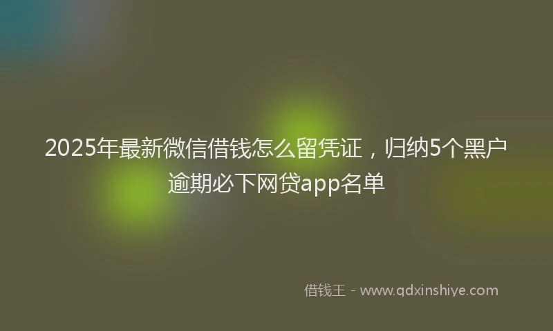 2025年最新微信借钱怎么留凭证，归纳5个黑户逾期必下网贷app名单