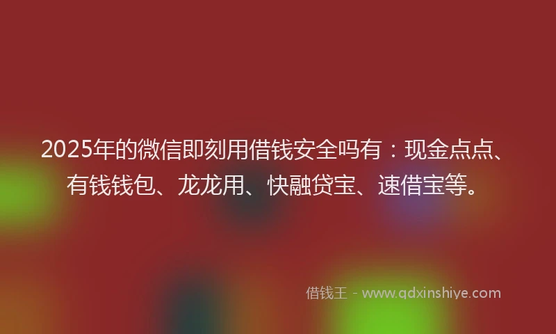 2025年的微信即刻用借钱安全吗有：现金点点、有钱钱包、龙龙用、快融贷宝、速借宝等。