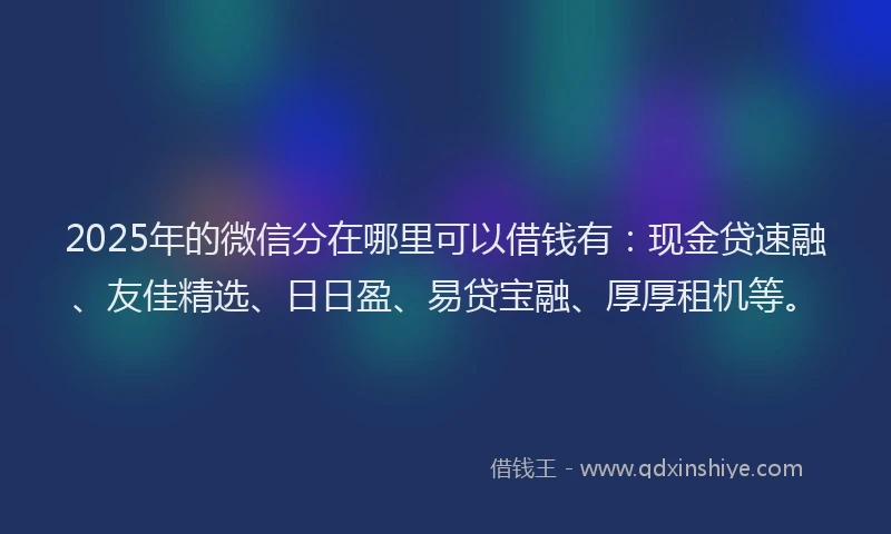 2025年的微信分在哪里可以借钱有：现金贷速融、友佳精选、日日盈、易贷宝融、厚厚租机等。