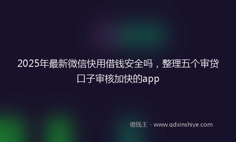 2025年最新微信快用借钱安全吗，整理五个审贷口子审核加快的app