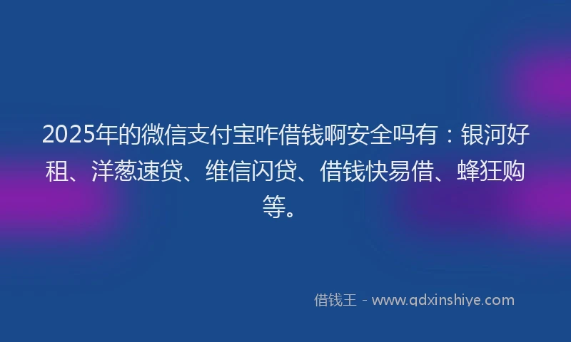 2025年的微信支付宝咋借钱啊安全吗有：银河好租、洋葱速贷、维信闪贷、借钱快易借、蜂狂购等。