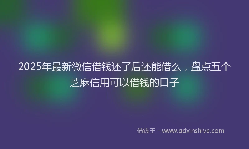 2025年最新微信借钱还了后还能借么，盘点五个芝麻信用可以借钱的口子